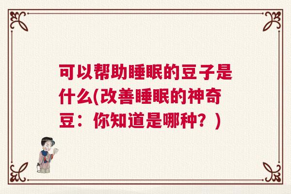 可以帮助睡眠的豆子是什么(改善睡眠的神奇豆:你知道是哪种?) 可以帮助睡眠的豆子是什么(改善睡眠的神奇豆:你知道是哪种?)