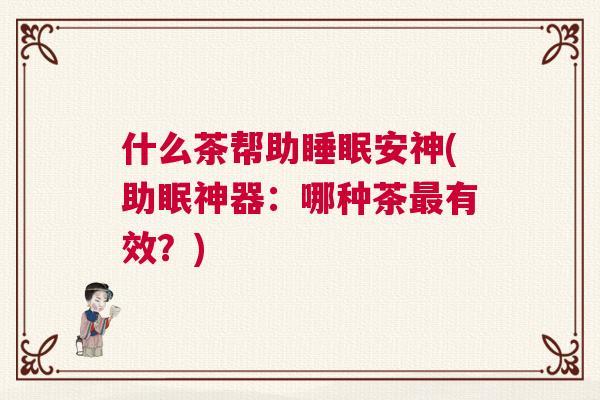 什么茶帮助睡眠安神(助眠神器：哪种茶最有效？)