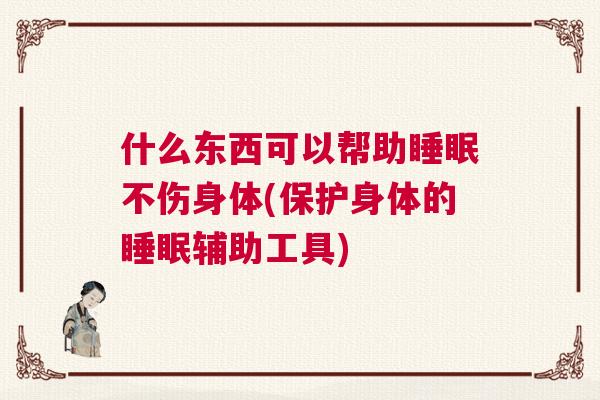 什么东西可以帮助睡眠不伤身体(保护身体的睡眠辅助工具)