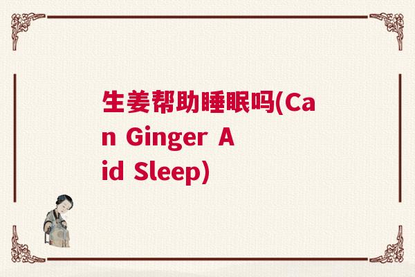 生姜帮助睡眠吗(Can Ginger Aid Sleep)