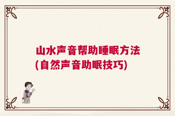 山水声音帮助睡眠方法(自然声音助眠技巧)