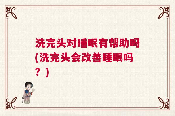 洗完头对睡眠有帮助吗(洗完头会改善睡眠吗？)