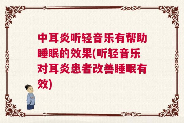 中耳炎听轻音乐有帮助睡眠的效果(听轻音乐对耳炎患者改善睡眠有效)