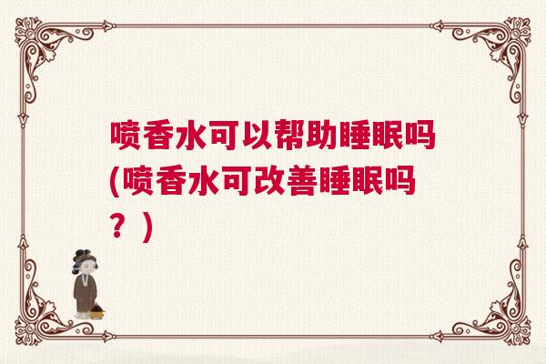 喷香水可以帮助睡眠吗(喷香水可改善睡眠吗？)