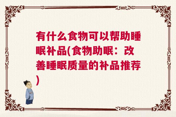 有什么食物可以帮助睡眠补品(食物助眠：改善睡眠质量的补品推荐)