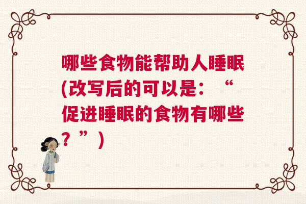 哪些食物能帮助人睡眠(改写后的可以是：“促进睡眠的食物有哪些？”)