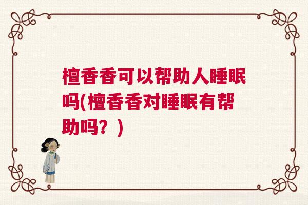 檀香香可以帮助人睡眠吗(檀香香对睡眠有帮助吗？)