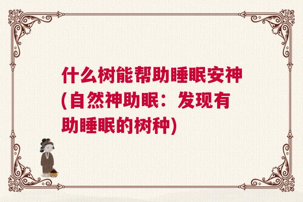 什么树能帮助睡眠安神(自然神助眠：发现有助睡眠的树种)