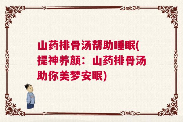 山药排骨汤帮助睡眠(提神养颜:山药排骨汤助你美梦安眠) 山药排骨汤帮助睡眠(提神养颜:山药排骨汤助你美梦安眠)