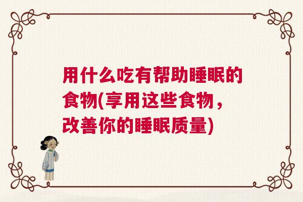 用什么吃有帮助睡眠的食物(享用这些食物，改善你的睡眠质量)