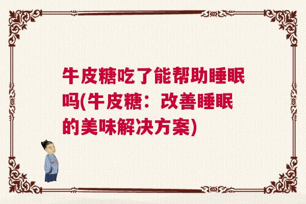 牛皮糖吃了能帮助睡眠吗(牛皮糖：改善睡眠的美味解决方案)