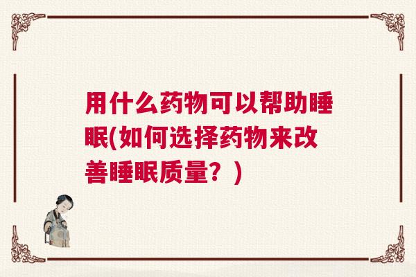 用什么药物可以帮助睡眠(如何选择药物来改善睡眠质量？)