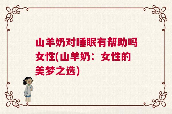 山羊奶对睡眠有帮助吗女性(山羊奶：女性的美梦之选)