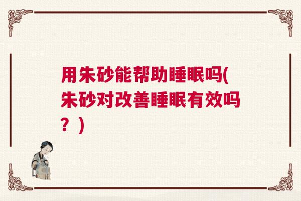 用朱砂能帮助睡眠吗(朱砂对改善睡眠有效吗？)