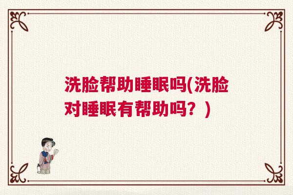 洗脸帮助睡眠吗(洗脸对睡眠有帮助吗？)