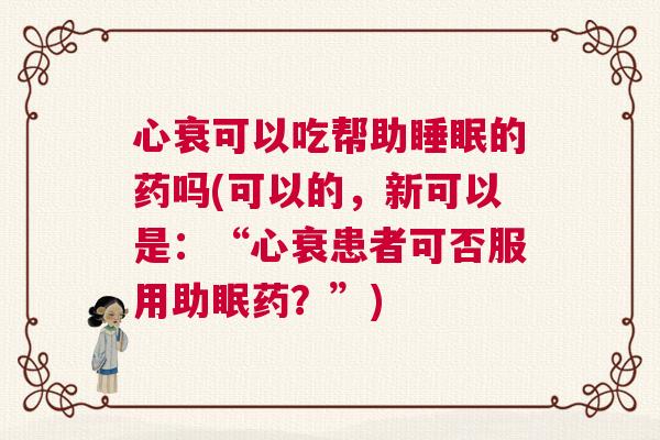 心衰可以吃帮助睡眠的药吗(可以的，新可以是：“心衰患者可否服用助眠药？”)