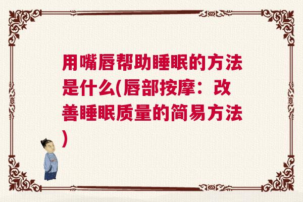 用嘴唇帮助睡眠的方法是什么(唇部按摩:改善睡眠质量的简易方法) 用嘴唇帮助睡眠的方法是什么(唇部按摩:改善睡眠质量的简易方法)
