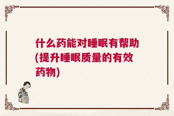 什么药能对睡眠有帮助(提升睡眠质量的有效药物)