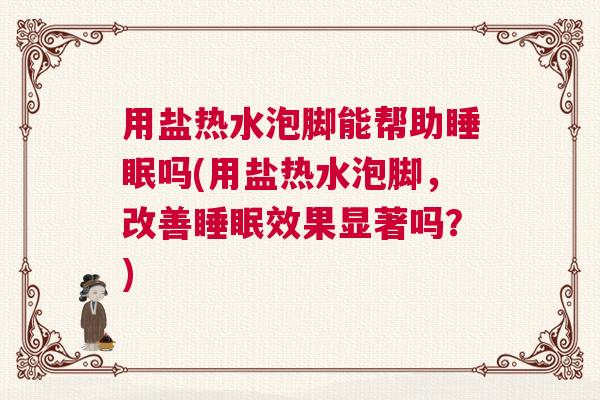 用盐热水泡脚能帮助睡眠吗(用盐热水泡脚,改善睡眠效果显著吗?) 用盐热水泡脚能帮助睡眠吗(用盐热水泡脚,改善睡眠效果显著吗?)