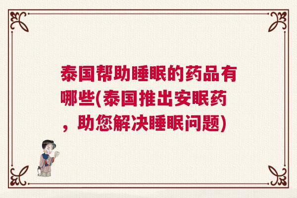 泰国帮助睡眠的药品有哪些(泰国推出安眠药,助您解决睡眠问题) 泰国帮助睡眠的药品有哪些(泰国推出安眠药,助您解决睡眠问题)