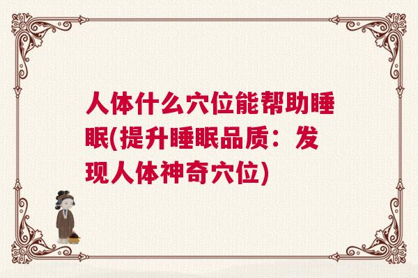 人体什么穴位能帮助睡眠(提升睡眠品质：发现人体神奇穴位)