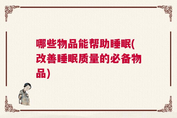 哪些物品能帮助睡眠(改善睡眠质量的必备物品)