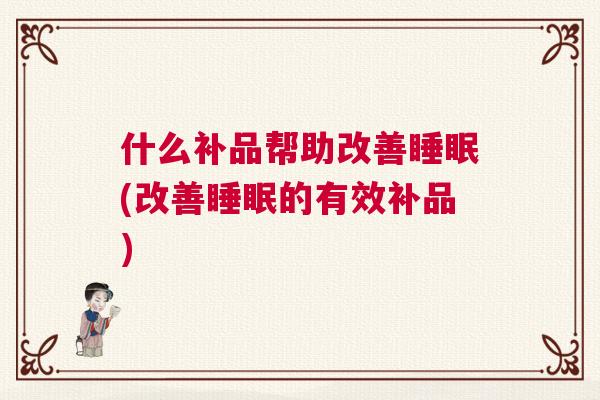 什么补品帮助改善睡眠(改善睡眠的有效补品)
