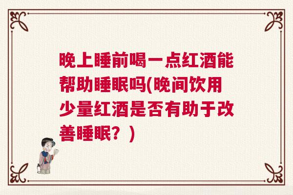 晚上睡前喝一点红酒能帮助睡眠吗(晚间饮用少量红酒是否有助于改善睡眠？)