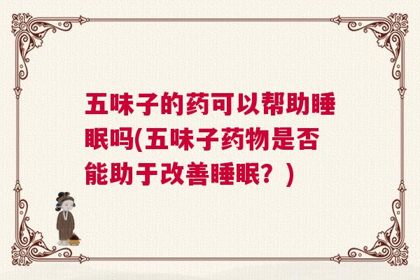 五味子的药可以帮助睡眠吗(五味子药物是否能助于改善睡眠？)