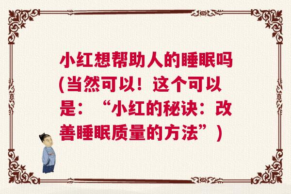 小红想帮助人的睡眠吗(当然可以！这个可以是：“小红的秘诀：改善睡眠质量的方法”)
