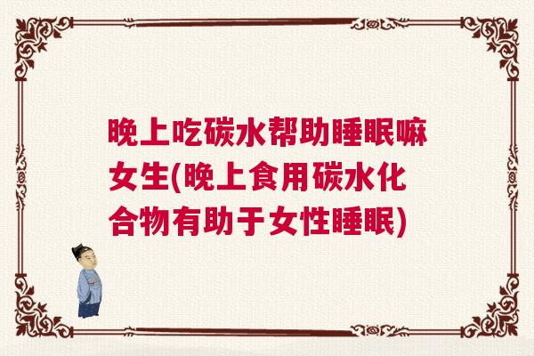 晚上吃碳水帮助睡眠嘛女生(晚上食用碳水化合物有助于女性睡眠) 晚上吃碳水帮助睡眠嘛女生(晚上食用碳水化合物有助于女性睡眠)