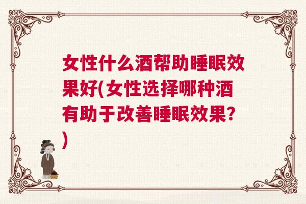 女性什么酒帮助睡眠效果好(女性选择哪种酒有助于改善睡眠效果？)