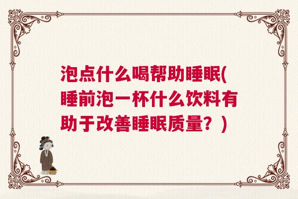泡点什么喝帮助睡眠(睡前泡一杯什么饮料有助于改善睡眠质量？)