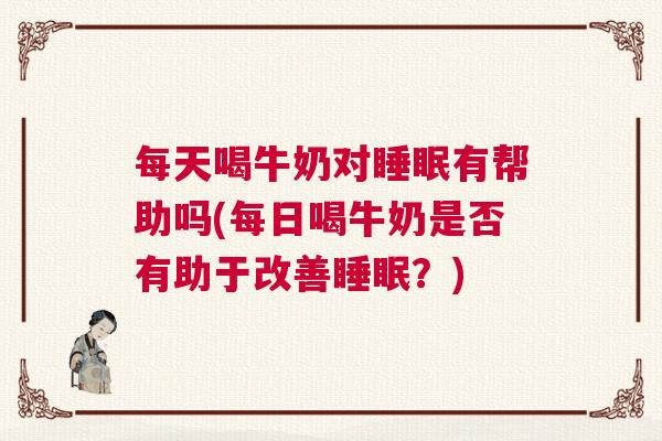 每天喝牛奶对睡眠有帮助吗(每日喝牛奶是否有助于改善睡眠？)
