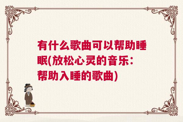 有什么歌曲可以帮助睡眠(放松心灵的音乐：帮助入睡的歌曲)