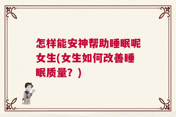 怎样能安神帮助睡眠呢女生(女生如何改善睡眠质量?) 怎样能安神帮助睡眠呢女生(女生如何改善睡眠质量?)