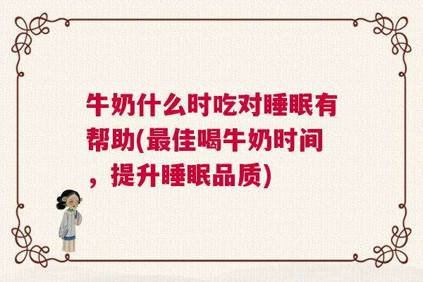 牛奶什么时吃对睡眠有帮助(最佳喝牛奶时间，提升睡眠品质)