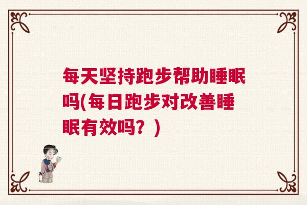 每天坚持跑步帮助睡眠吗(每日跑步对改善睡眠有效吗？)