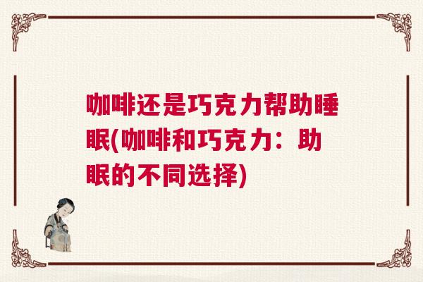 咖啡还是巧克力帮助睡眠(咖啡和巧克力：助眠的不同选择)