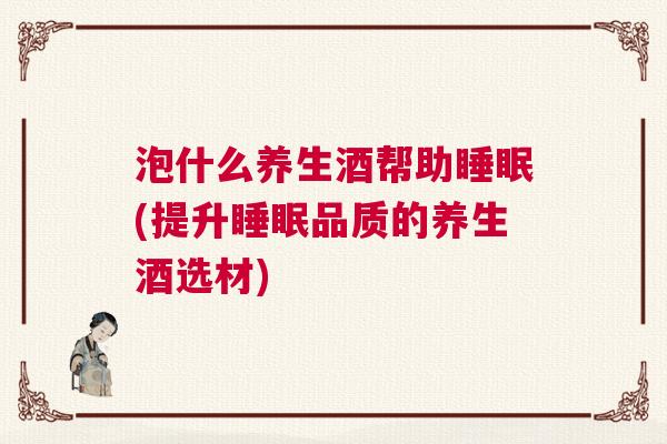 泡什么养生酒帮助睡眠(提升睡眠品质的养生酒选材)