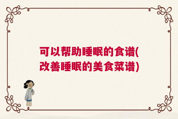 可以帮助睡眠的食谱(改善睡眠的美食菜谱)