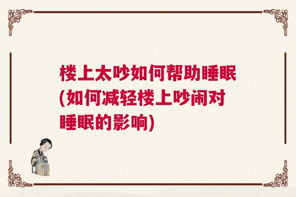楼上太吵如何帮助睡眠(如何减轻楼上吵闹对睡眠的影响)