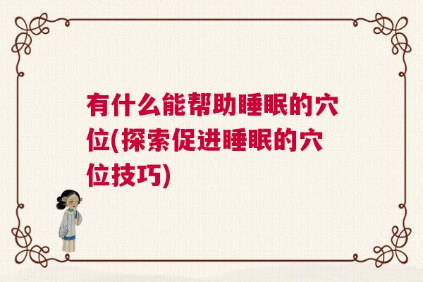 有什么能帮助睡眠的穴位(探索促进睡眠的穴位技巧)