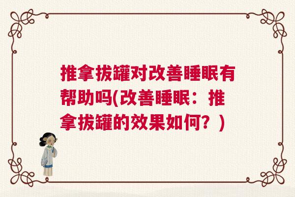 推拿拔罐对改善睡眠有帮助吗(改善睡眠:推拿拔罐的效果如何?) 推拿拔罐对改善睡眠有帮助吗(改善睡眠:推拿拔罐的效果如何?)