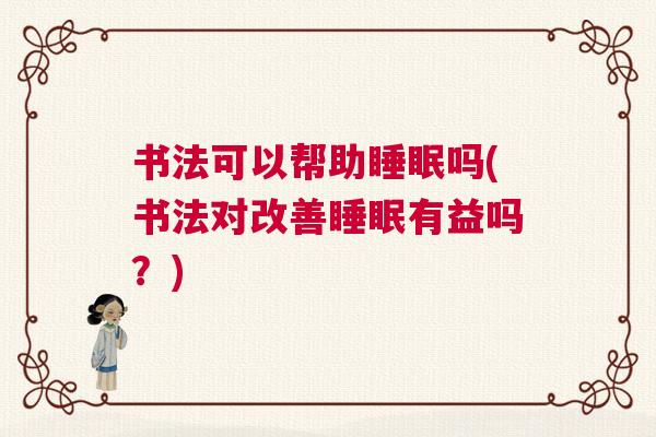 书法可以帮助睡眠吗(书法对改善睡眠有益吗?) 书法可以帮助睡眠吗(书法对改善睡眠有益吗?)