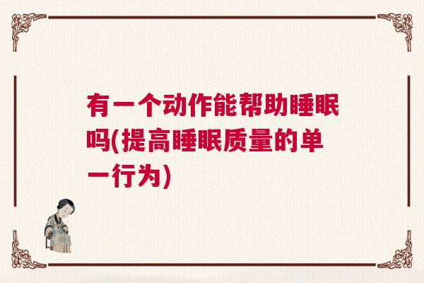 有一个动作能帮助睡眠吗(提高睡眠质量的单一行为)