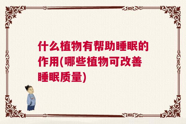 什么植物有帮助睡眠的作用(哪些植物可改善睡眠质量) 什么植物有帮助睡眠的作用(哪些植物可改善睡眠质量)