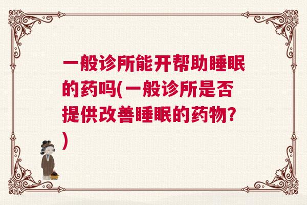 一般诊所能开帮助睡眠的药吗(一般诊所是否提供改善睡眠的药物?) 一般诊所能开帮助睡眠的药吗(一般诊所是否提供改善睡眠的药物?)