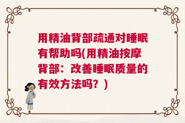 用精油背部疏通对睡眠有帮助吗(用精油按摩背部：改善睡眠质量的有效方法吗？)