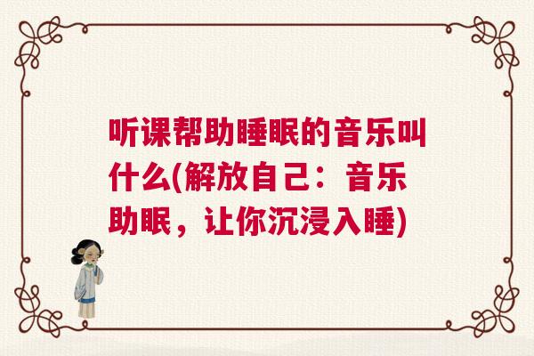 听课帮助睡眠的音乐叫什么(解放自己：音乐助眠，让你沉浸入睡)